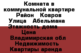 Комната в коммунальной квартире › Район ­ Ковров › Улица ­ Абельмана › Этажность дома ­ 2 › Цена ­ 4 500 - Владимирская обл. Недвижимость » Квартиры аренда   